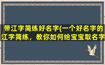 带江字简练好名字(一个好名字的江字简练，教你如何给宝宝取名字)