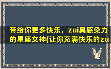 带给你更多快乐，zui具感染力的星座女神(让你充满快乐的zui具感染力星座女神，这些她们！)