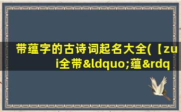 带蕴字的古诗词起名大全(【zui全带“蕴”字古诗词起名大全】找名字，一字千金，华丽蕴藏灵性。)