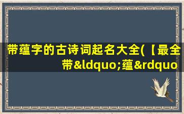 带蕴字的古诗词起名大全(【最全带“蕴”字古诗词起名大全】找名字，一字千金，华丽蕴藏灵性。)