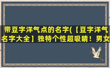 带豆字洋气点的名字(【豆字洋气名字大全】独特个性超吸睛！男女孩通用，适合各年龄段，百看不厌！)