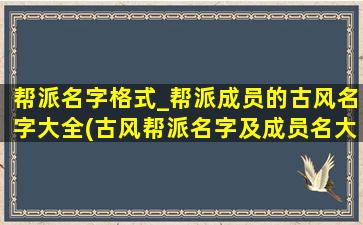 帮派名字格式_帮派成员的古风名字大全(古风帮派名字及成员名大全，让你的角色名字更加有特色！)