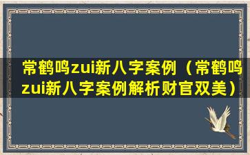 常鹤鸣zui新八字案例（常鹤鸣zui新八字案例解析财官双美）