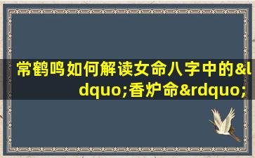 常鹤鸣如何解读女命八字中的“香炉命”特征