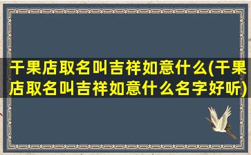 干果店取名叫吉祥如意什么(干果店取名叫吉祥如意什么名字好听)