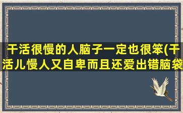 干活很慢的人脑子一定也很笨(干活儿慢人又自卑而且还爱出错脑袋又笨感觉什么都干不了!)