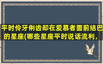 平时伶牙俐齿却在爱慕者面前结巴的星座(哪些星座平时说话流利，但在面对心仪的人时会结巴？)