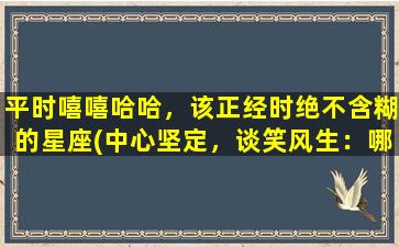 平时嘻嘻哈哈，该正经时绝不含糊的星座(中心坚定，谈笑风生：哪些星座最会化解尴尬？)