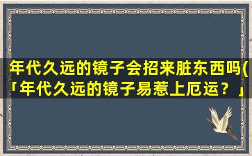 年代久远的镜子会招来脏东西吗(「年代久远的镜子易惹上厄运？」)