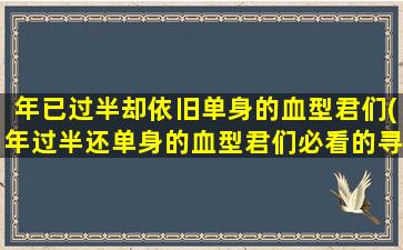 年已过半却依旧单身的血型君们(年过半还单身的血型君们必看的寻爱攻略)