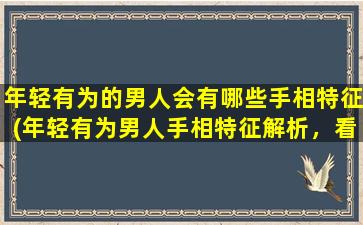 年轻有为的男人会有哪些手相特征(年轻有为男人手相特征解析，看看你有没有这些特点)