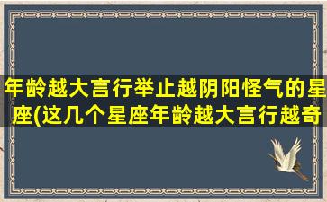 年龄越大言行举止越阴阳怪气的星座(这几个星座年龄越大言行越奇怪，别让seo忽视了！)