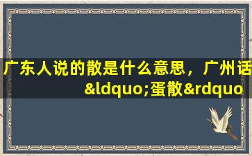 广东人说的散是什么意思，广州话“蛋散”是什么意思出自何处