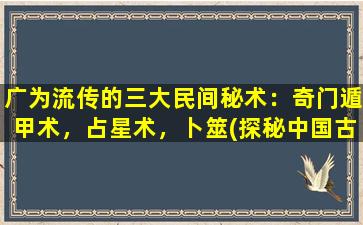 广为流传的三大民间秘术：奇门遁甲术，占星术，卜筮(探秘中国古代神秘学知识：奇门遁甲、占星和卜筮！)