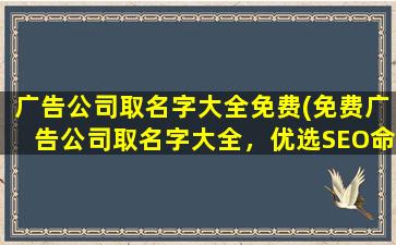 广告公司取名字大全免费(免费广告公司取名字大全，优选SEO命名方案)