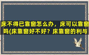 床不得已靠窗怎么办，床可以靠窗吗(床靠窗好不好？床靠窗的利与弊，如何应对？)