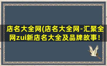 店名大全网(店名大全网-汇聚全网zui新店名大全及品牌故事！)