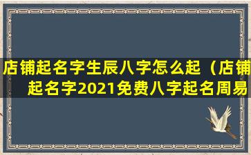 店铺起名字生辰八字怎么起（店铺起名字2021免费八字起名周易）