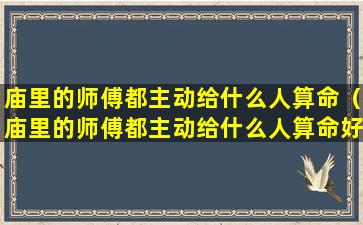 庙里的师傅都主动给什么人算命（庙里的师傅都主动给什么人算命好）