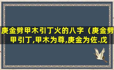 庚金劈甲木引丁火的八字（庚金劈甲引丁,甲木为尊,庚金为佐.戊癸权宜取用）