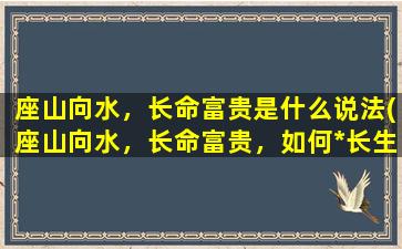 座山向水，长命富贵是什么说法(座山向水，长命富贵，如何*长生不老之术)