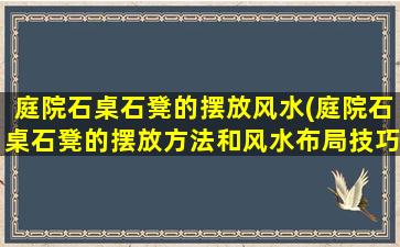 庭院石桌石凳的摆放风水(庭院石桌石凳的摆放方法和风水布局技巧)