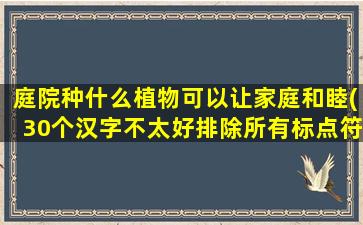 庭院种什么植物可以让家庭和睦(30个汉字不太好排除所有标点符号，请问能否接受少量标点符号？如：让家庭和睦为中心，种哪些植物zui适合？)