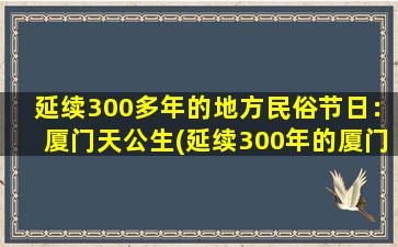 延续300多年的地方民俗节日：厦门天公生(延续300年的厦门天公生民俗节日，探索历史与现代的文化价值)