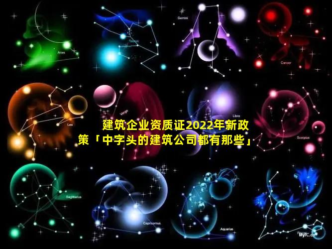 建筑企业资质证2022年新政策「中字头的建筑公司都有那些」