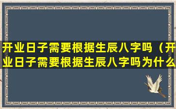 开业日子需要根据生辰八字吗（开业日子需要根据生辰八字吗为什么）