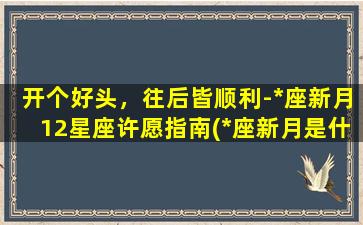 开个好头，往后皆顺利-*座新月12星座许愿指南(*座新月是什么意思）