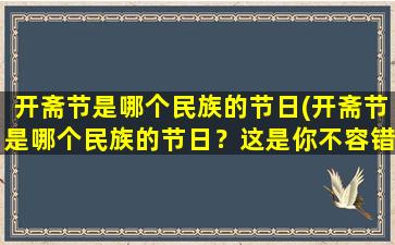 开斋节是哪个民族的节日(开斋节是哪个民族的节日？这是你不容错过的文化知识！)