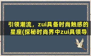 引领潮流，zui具备时尚触感的星座(探秘时尚界中zui具领导力星座：引领时尚潮流的秘密)