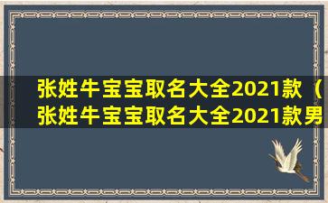 张姓牛宝宝取名大全2021款（张姓牛宝宝取名大全2021款男孩）