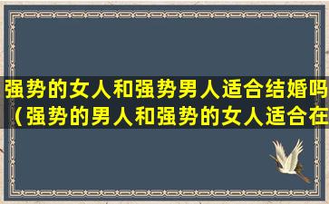 强势的女人和强势男人适合结婚吗（强势的男人和强势的女人适合在一起吗）