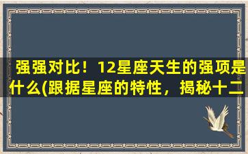 强强对比！12星座天生的强项是什么(跟据星座的特性，揭秘十二星座的天赋强项，你不可忽略的关键！)