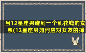 当12星座男碰到一个乱花钱的女票(12星座男如何应对女友的挥霍，学会掌控恋爱经济！)