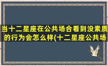 当十二星座在公共场合看到没素质的行为会怎么样(十二星座公共场合如何应对没素质行为？)