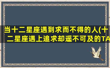 当十二星座遇到求而不得的人(十二星座遇上追求却遥不可及的TA，该如何放手？)