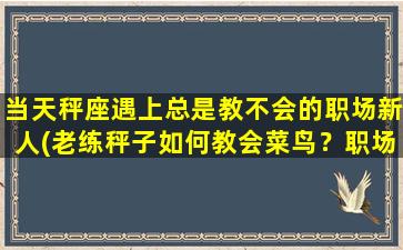 当天秤座遇上总是教不会的职场新人(老练秤子如何教会菜鸟？职场新手必学技巧！)