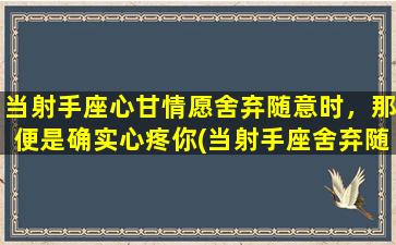 当射手座心甘情愿舍弃随意时，那便是确实心疼你(当射手座舍弃随意，是出于真心疼你的表现)