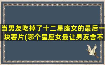 当男友吃掉了十二星座女的最后一块薯片(哪个星座女最让男友舍不得吃掉她的最后一块薯片？)