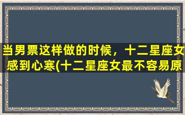 当男票这样做的时候，十二星座女感到心寒(十二星座女最不容易原谅的男友行为，别让她们感到心寒！)