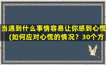 当遇到什么事情容易让你感到心慌(如何应对心慌的情况？30个方法，让你从此不再惊恐。)