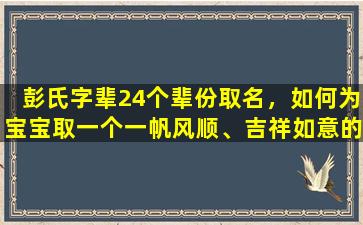 彭氏字辈24个辈份取名，如何为宝宝取一个一帆风顺、吉祥如意的美名