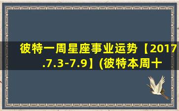 彼特一周星座事业运势【2017.7.3-7.9】(彼特本周十二星座事业运势：暴风骤雨后的宁静期到来！)