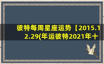 彼特每周星座运势【2015.12.29(年运彼特2021年十二星座运势）