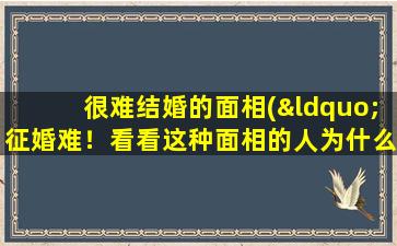 很难结婚的面相(“征婚难！看看这种面相的人为什么很难结婚？”)