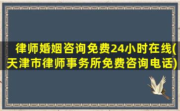 律师婚姻咨询免费24小时在线(天津市律师事务所免费咨询电话)