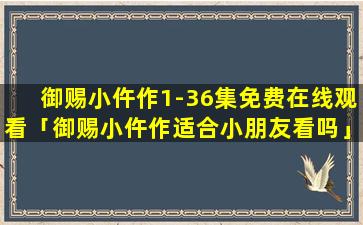 御赐小仵作1-36集免费在线观看「御赐小仵作适合小朋友看吗」